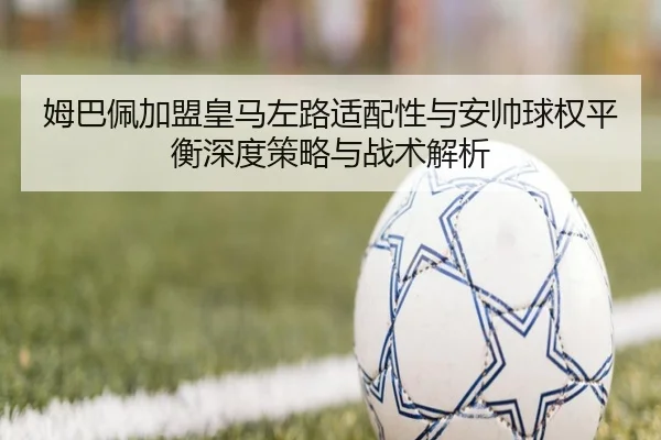 姆巴佩加盟皇马左路适配性与安帅球权平衡深度策略与战术解析