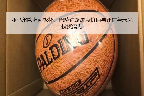 亚马尔欧洲超级杯：巴萨边路爆点价值再评估与未来投资潜力